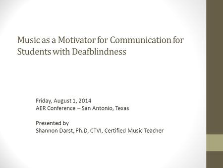 Music as a Motivator for Communication for Students with Deafblindness Friday, August 1, 2014 AER Conference – San Antonio, Texas Presented by Shannon.