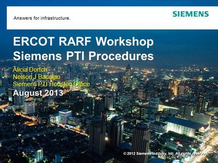 © 2012 Siemens Industry, Inc. All rights reserved. Answers for infrastructure. ERCOT RARF Workshop Siemens PTI Procedures Alicia Dortch Nelson J Bacalao.