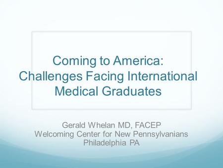 Coming to America: Challenges Facing International Medical Graduates Gerald Whelan MD, FACEP Welcoming Center for New Pennsylvanians Philadelphia PA.