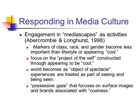 Responding in Media Culture Engagement in “mediascapes” as activities (Abercrombie & Longhurst, 1998) Markers of class, race, and gender become less important.