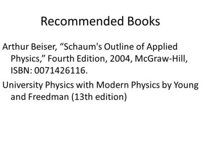 Recommended Books Arthur Beiser, “Schaum's Outline of Applied Physics,” Fourth Edition, 2004, McGraw-Hill, ISBN: 0071426116. University Physics with Modern.