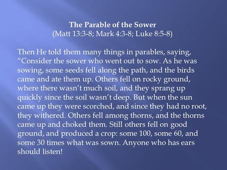 The Parable of the Sower (Matt 13:3-8; Mark 4:3-8; Luke 8:5-8) Then He told them many things in parables, saying, “Consider the sower who went out to sow.