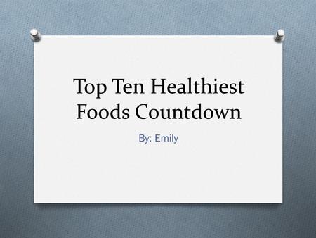 Top Ten Healthiest Foods Countdown By: Emily. 10. Oatmeal O Eating a bowl of oatmeal everyday, your blood cholesterol levels will drop because of the.
