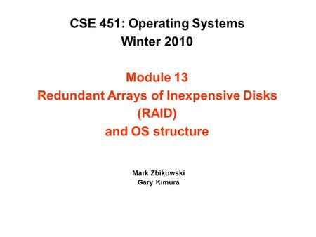 CSE 451: Operating Systems Winter 2010 Module 13 Redundant Arrays of Inexpensive Disks (RAID) and OS structure Mark Zbikowski Gary Kimura.