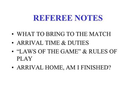REFEREE NOTES WHAT TO BRING TO THE MATCH ARRIVAL TIME & DUTIES “LAWS OF THE GAME” & RULES OF PLAY ARRIVAL HOME, AM I FINISHED?