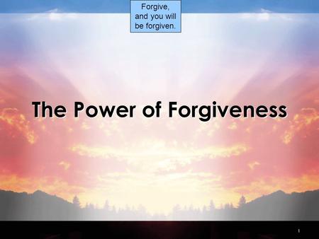 1 The Power of Forgiveness Forgive, and you will be forgiven.