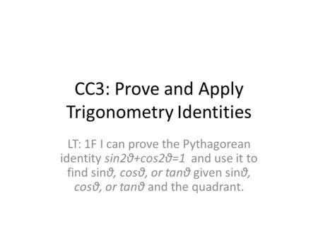 CC3: Prove and Apply Trigonometry Identities LT: 1F I can prove the Pythagorean identity sin2θ+cos2θ=1 and use it to find sinθ, cosθ, or tanθ given sinθ,