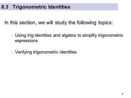 1 8.3 Trigonometric Identities In this section, we will study the following topics: o Using trig identities and algebra to simplify trigonometric expressions.