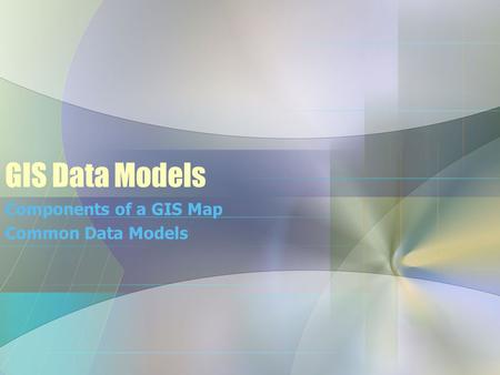 GIS Data Models Components of a GIS Map Common Data Models.