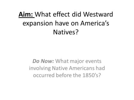 Aim: What effect did Westward expansion have on America’s Natives? Do Now: What major events involving Native Americans had occurred before the 1850’s?