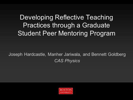 Developing Reflective Teaching Practices through a Graduate Student Peer Mentoring Program Joseph Hardcastle, Manher Jariwala, and Bennett Goldberg CAS.