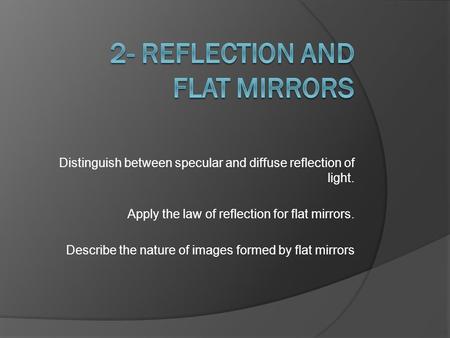 Distinguish between specular and diffuse reflection of light. Apply the law of reflection for flat mirrors. Describe the nature of images formed by flat.