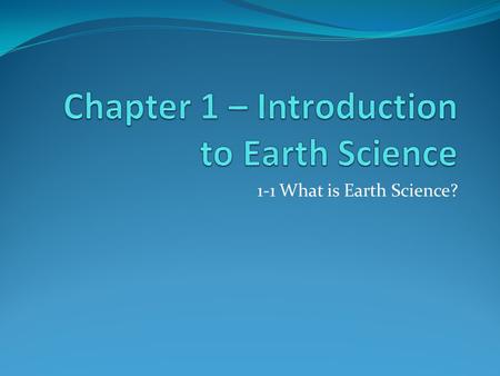1-1 What is Earth Science?. Earth Science Is: The scientific study of the Earth and the Universe around it. Causes of natural events can be explained.