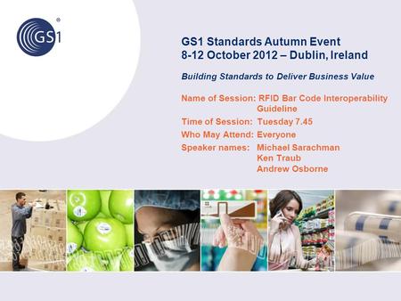 GS1 Standards Autumn Event 8-12 October 2012 – Dublin, Ireland Building Standards to Deliver Business Value Name of Session: RFID Bar Code Interoperability.