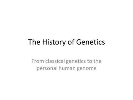The History of Genetics From classical genetics to the personal human genome.