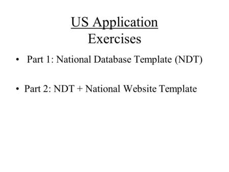 US Application Exercises Part 1: National Database Template (NDT) Part 2: NDT + National Website Template.