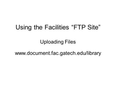 Using the Facilities “FTP Site” Uploading Files www.document.fac.gatech.edu/library.