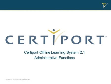 Administrative Functions Certiport Offline Learning System 2.1 Administrative Functions © Certiport, Inc. 2008. All Rights Reserved.