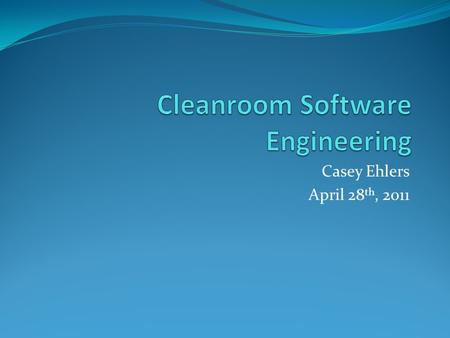 Casey Ehlers April 28 th, 2011. Outline of Presentation 1. Background and History of Cleanroom 2. Who Uses Cleanroom Software Development? 3. Basics of.