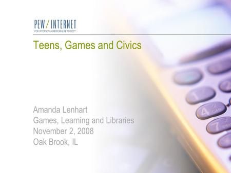 Teens, Games and Civics Amanda Lenhart Games, Learning and Libraries November 2, 2008 Oak Brook, IL.