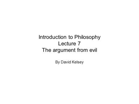 Introduction to Philosophy Lecture 7 The argument from evil By David Kelsey.