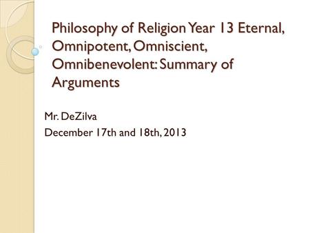 Philosophy of Religion Year 13Eternal, Omnipotent, Omniscient, Omnibenevolent: Summary of Arguments Mr. DeZilva December 17th and 18th, 2013.
