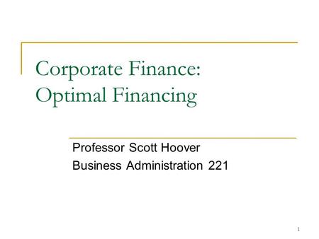 1 Corporate Finance: Optimal Financing Professor Scott Hoover Business Administration 221.