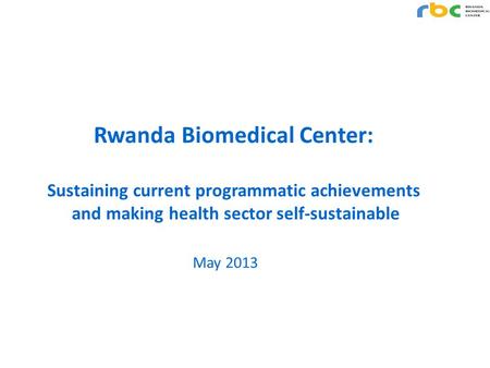 Rwanda Biomedical Center: Sustaining current programmatic achievements and making health sector self-sustainable May 2013.