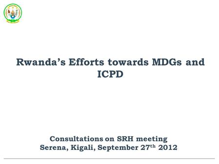 Rwanda’s Efforts towards MDGs and ICPD Consultations on SRH meeting Serena, Kigali, September 27 th 2012.