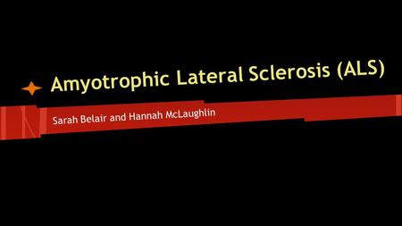 Amyotrophic Lateral Sclerosis (ALS) Sarah Belair and Hannah McLaughlin.