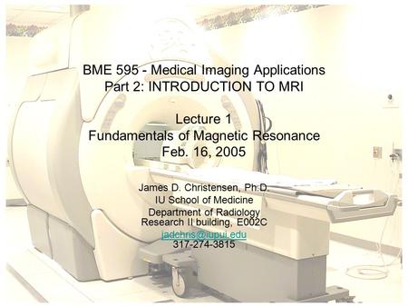 BME 595 - Medical Imaging Applications Part 2: INTRODUCTION TO MRI Lecture 1 Fundamentals of Magnetic Resonance Feb. 16, 2005 James D. Christensen, Ph.D.