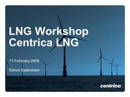 LNG Workshop Centrica LNG 11 February 2008 Simon Sydenham.