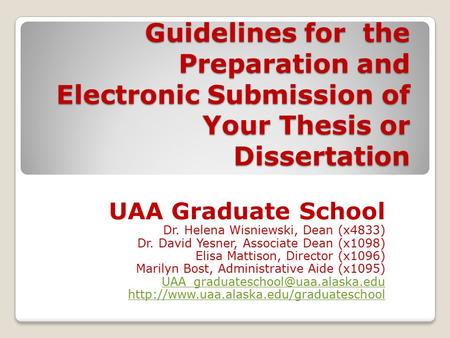 Guidelines for the Preparation and Electronic Submission of Your Thesis or Dissertation UAA Graduate School Dr. Helena Wisniewski, Dean (x4833) Dr. David.