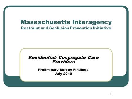 1 Massachusetts Interagency Restraint and Seclusion Prevention Initiative Residential/ Congregate Care Providers Preliminary Survey Findings July 2010.