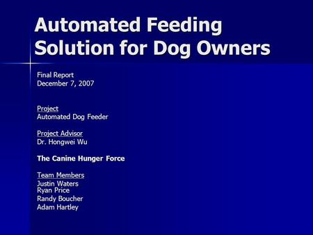 Automated Feeding Solution for Dog Owners Final Report December 7, 2007 Project Automated Dog Feeder Project Advisor Dr. Hongwei Wu The Canine Hunger Force.