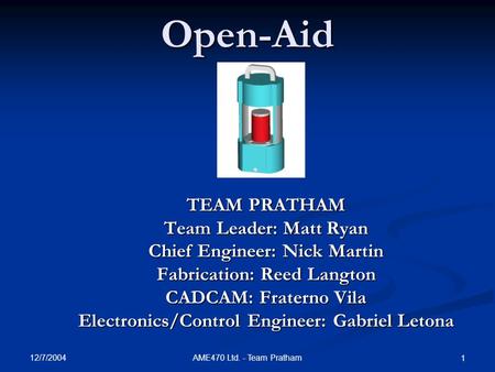 12/7/2004 AME470 Ltd. - Team Pratham 1Open-Aid TEAM PRATHAM Team Leader: Matt Ryan Chief Engineer: Nick Martin Fabrication: Reed Langton CADCAM: Fraterno.
