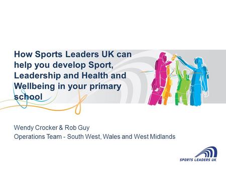 How Sports Leaders UK can help you develop Sport, Leadership and Health and Wellbeing in your primary school Wendy Crocker & Rob Guy Operations Team -