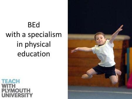 BEd with a specialism in physical education. Why choose physical education? It is the only subject that focus’ on movement and physical learning.
