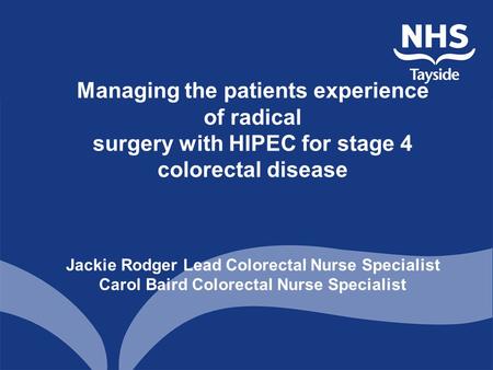 Managing the patients experience of radical surgery with HIPEC for stage 4 colorectal disease Jackie Rodger Lead Colorectal Nurse Specialist Carol Baird.