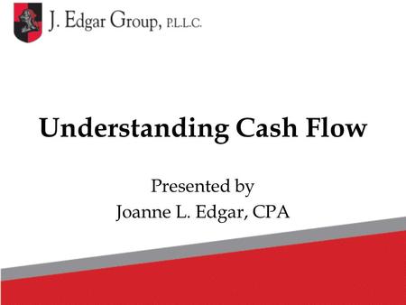 Understanding Cash Flow Presented by Joanne L. Edgar, CPA.
