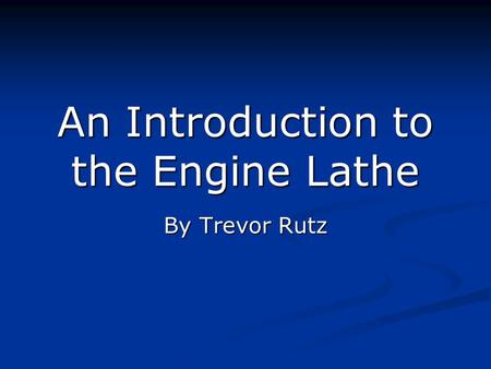 An Introduction to the Engine Lathe By Trevor Rutz.
