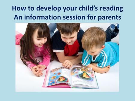 How to develop your child’s reading An information session for parents.