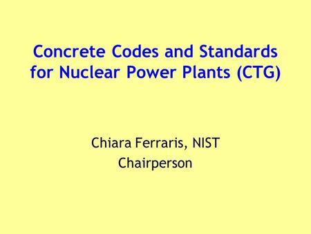 Concrete Codes and Standards for Nuclear Power Plants (CTG) Chiara Ferraris, NIST Chairperson.