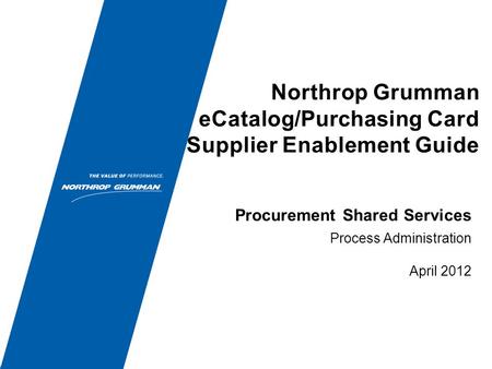 Northrop Grumman eCatalog/Purchasing Card Supplier Enablement Guide Process Administration April 2012 Procurement Shared Services.
