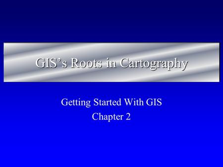 GIS’s Roots in Cartography Getting Started With GIS Chapter 2.