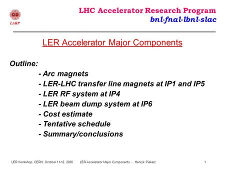 LER Workshop, CERN, October 11-12, 2006LER Accelerator Major Components - Henryk Piekarz1 LHC Accelerator Research Program bnl-fnal-lbnl-slac Outline: