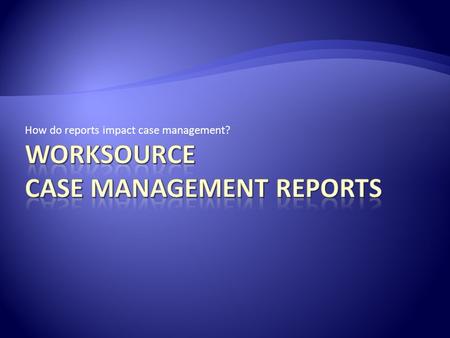 How do reports impact case management?. What comes first the report or the data? Data of course! Where does the data come from? Case management staff.