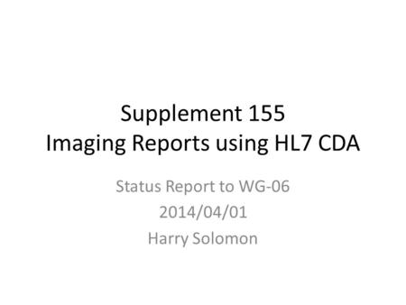 Supplement 155 Imaging Reports using HL7 CDA Status Report to WG-06 2014/04/01 Harry Solomon.