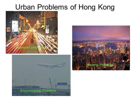 Urban Problems of Hong Kong Transport problems… Housing Problems… Environmental Problems…