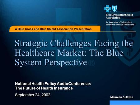 A Blue Cross and Blue Shield Association Presentation Maureen Sullivan Strategic Challenges Facing the Healthcare Market: The Blue System Perspective National.
